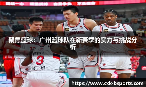聚焦篮球：广州篮球队在新赛季的实力与挑战分析